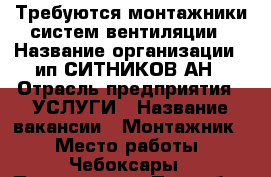 Требуются монтажники систем вентиляции › Название организации ­ ип СИТНИКОВ АН › Отрасль предприятия ­ УСЛУГИ › Название вакансии ­ Монтажник  › Место работы ­ Чебоксары › Подчинение ­ Прорабу › Возраст от ­ 18 › Возраст до ­ 50 - Чувашия респ., Чебоксарский р-н, Кугеси рп Работа » Вакансии   . Чувашия респ.